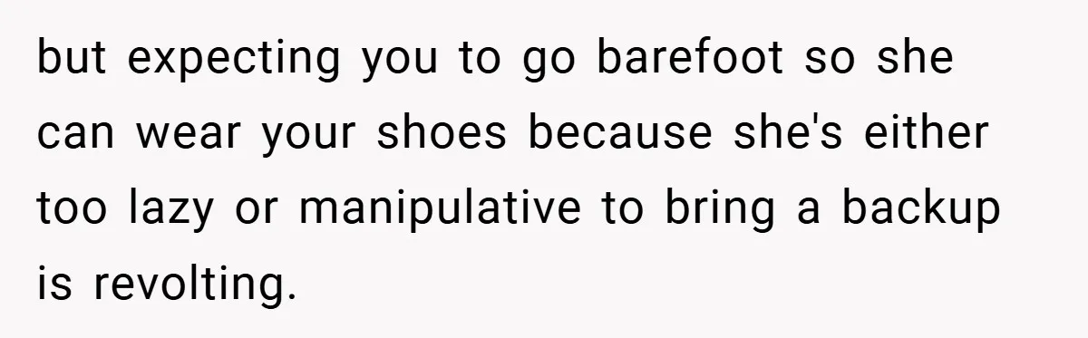 but expecting you to go barefoot so she can wear your shoes because she's either too lazy or manipulative to bring a backup is revolting.