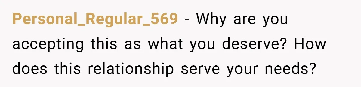 Personal_Regular_569 − Why are you accepting this as what you deserve? How does this relationship serve your needs?