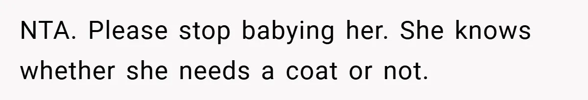 NTA. Please stop babying her. She knows whether she needs a coat or not.