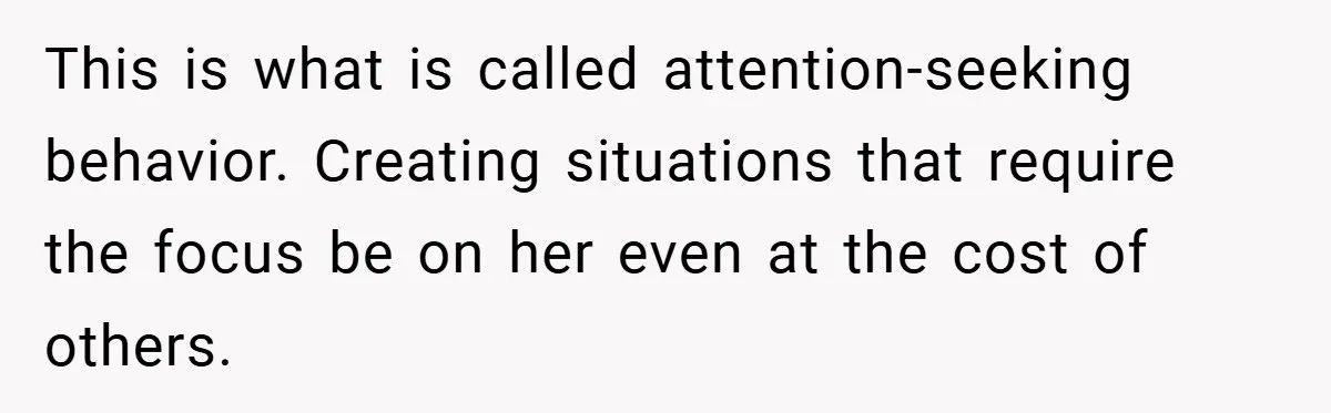 This is what is called attention-seeking behavior. Creating situations that require the focus be on her even at the cost of others.