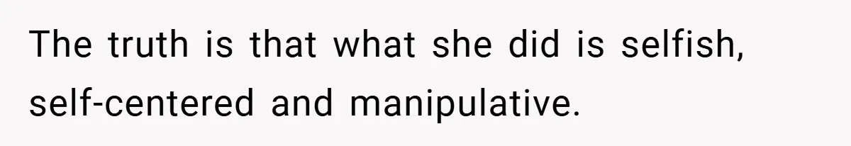 The truth is that what she did is selfish, self-centered and manipulative.