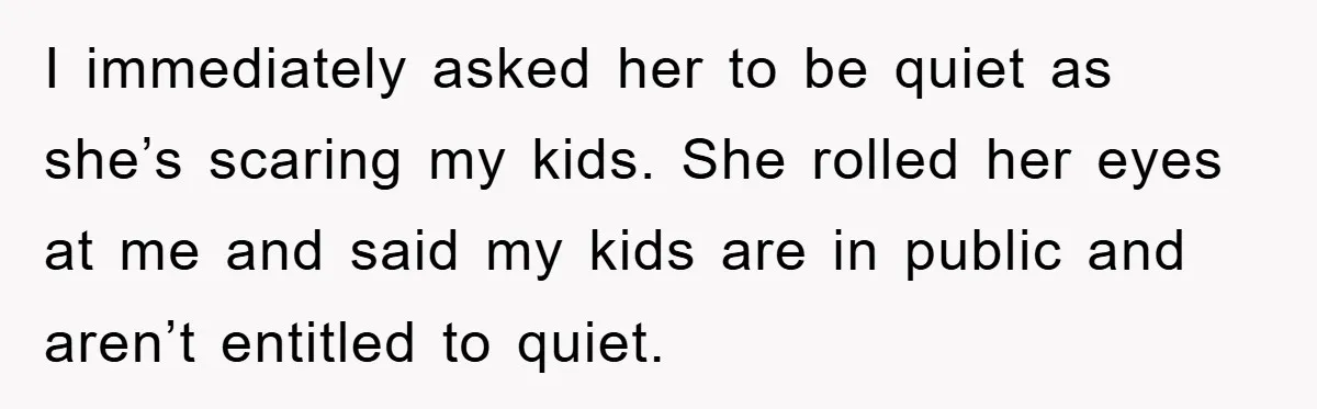 Mom Stands Ground As Duo Seeking Seats For Sick Elder, Causes A Scene At The Mall I immediately asked her to be quiet as she’s scaring my kids. She rolled her eyes at me and said my kids are in public and aren’t entitled to quiet.