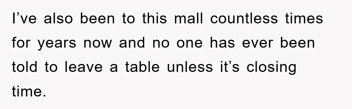 Mom Stands Ground As Duo Seeking Seats For Sick Elder, Causes A Scene At The Mall I’ve also been to this mall countless times for years now and no one has ever been told to leave a table unless it’s closing time.