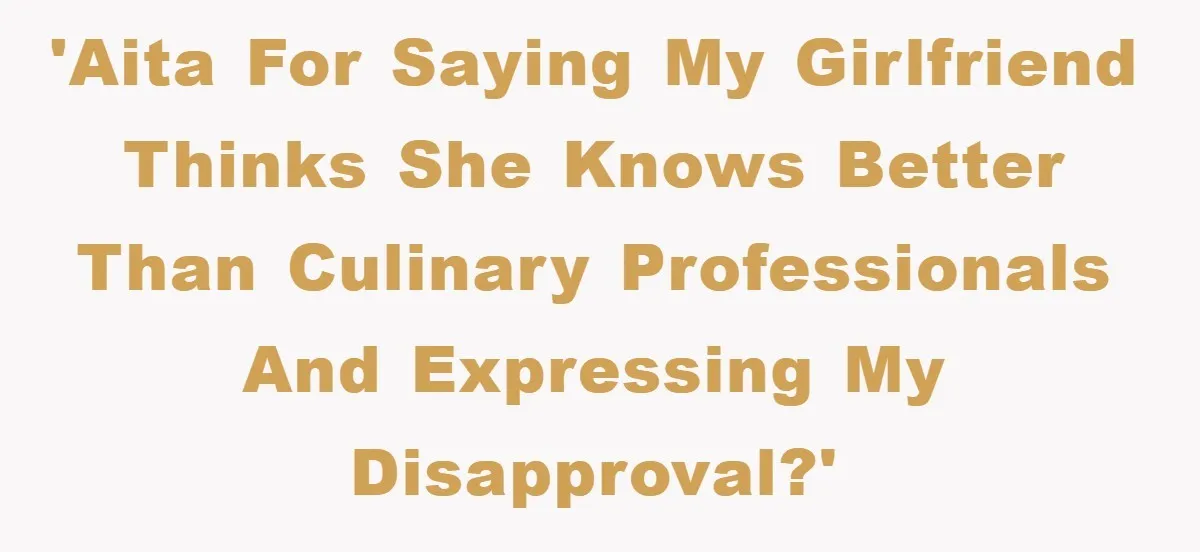 'AITA for saying my girlfriend thinks she knows better than culinary professionals and expressing my disapproval?'