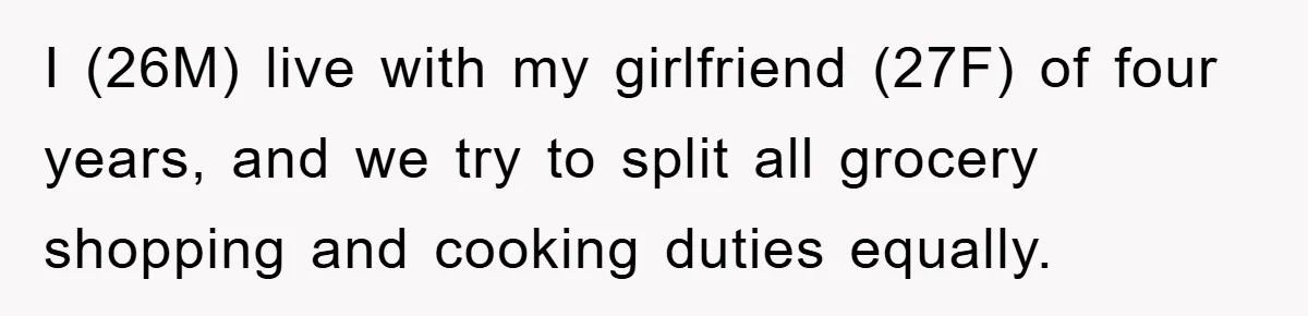 I (26M) live with my girlfriend (27F) of four years, and we try to split all grocery shopping and cooking duties equally.