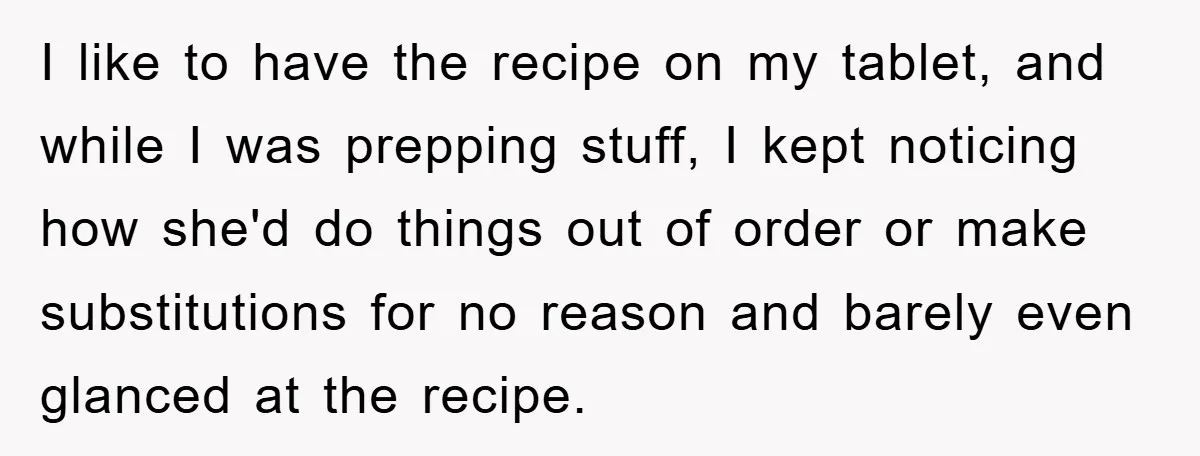 I like to have the recipe on my tablet, and while I was prepping stuff, I kept noticing how she'd do things out of order or make substitutions for no...