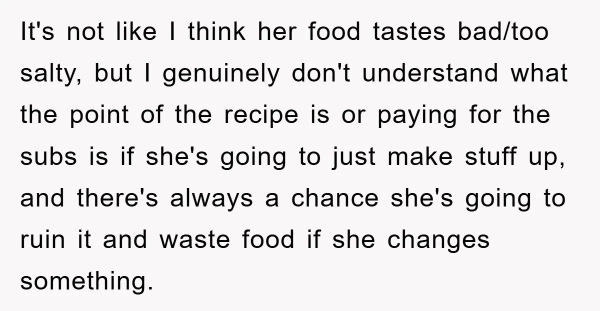 It's not like I think her food tastes bad/too salty, but I genuinely don't understand what the point of the recipe is or paying for the subs is if she's...