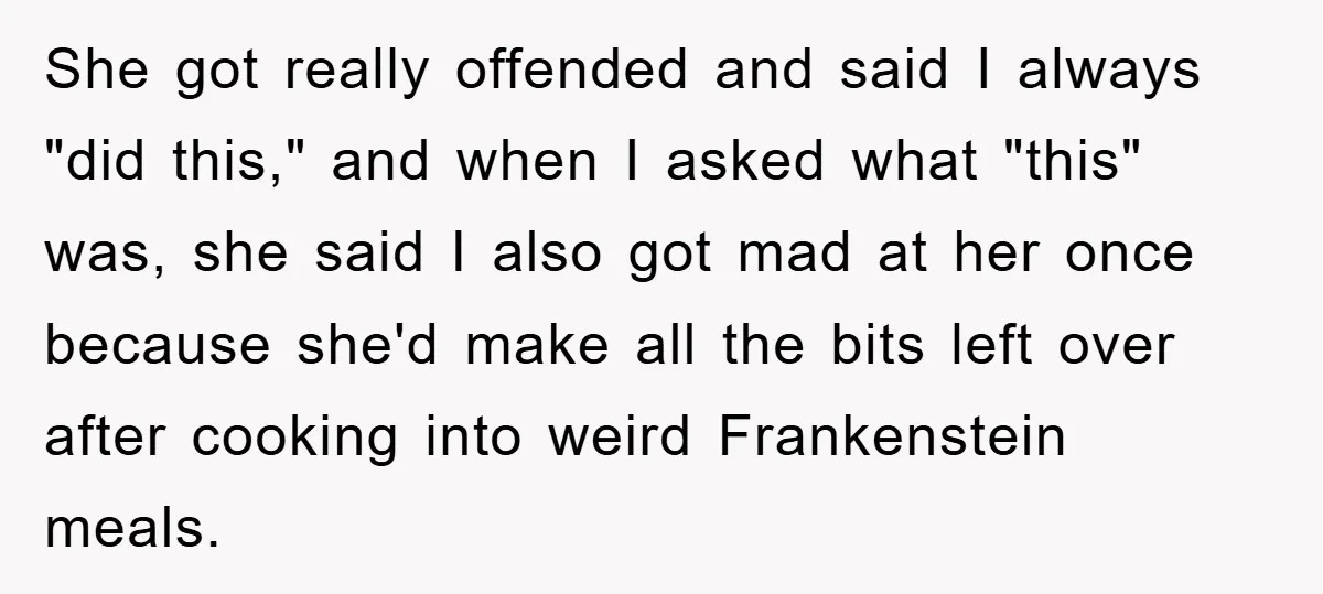 She got really offended and said I always "did this," and when I asked what "this" was, she said I also got mad at her once because she'd make all...