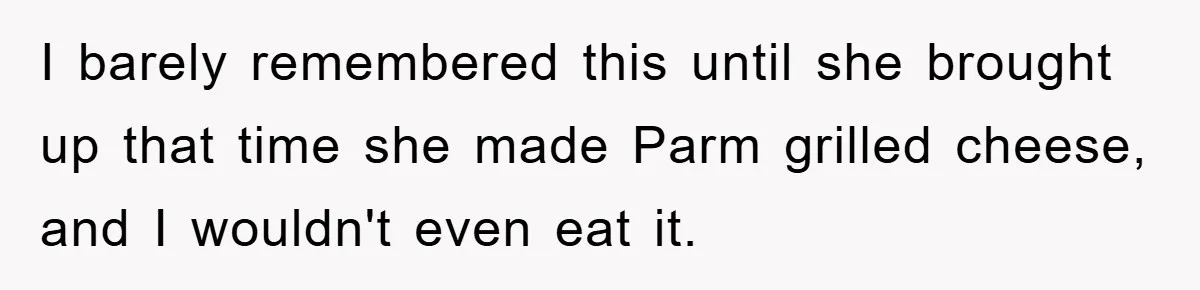 I barely remembered this until she brought up that time she made Parm grilled cheese, and I wouldn't even eat it.