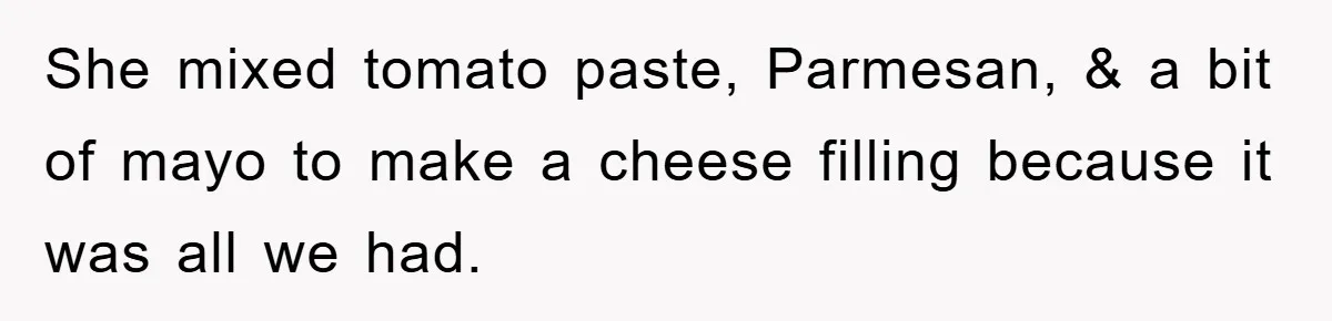 She mixed tomato paste, Parmesan, & a bit of mayo to make a cheese filling because it was all we had.