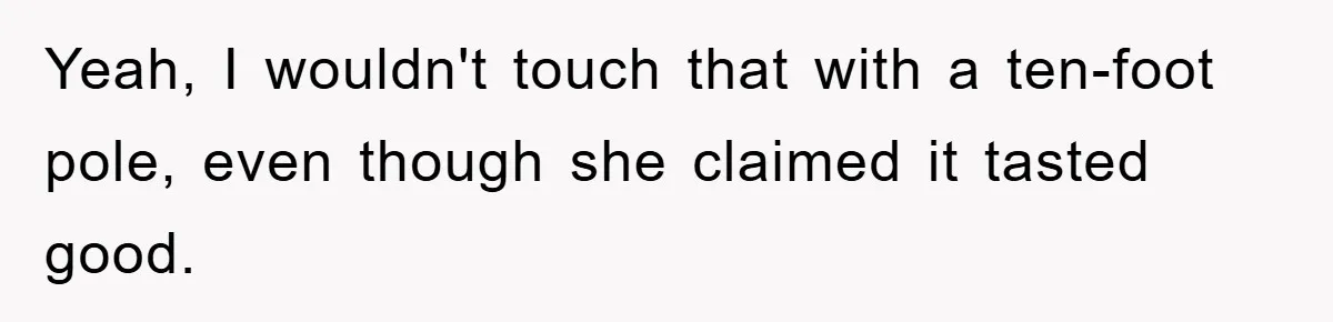 Yeah, I wouldn't touch that with a ten-foot pole, even though she claimed it tasted good.