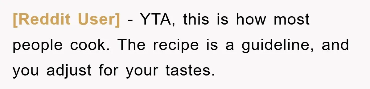 [Reddit User] − YTA, this is how most people cook. The recipe is a guideline, and you adjust for your tastes.