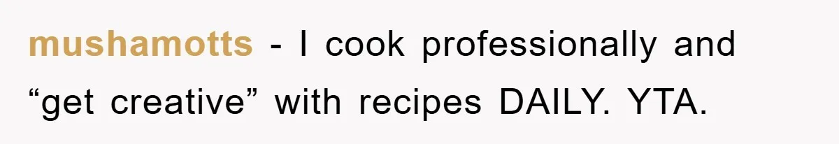 mushamotts − I cook professionally and “get creative” with recipes DAILY. YTA.