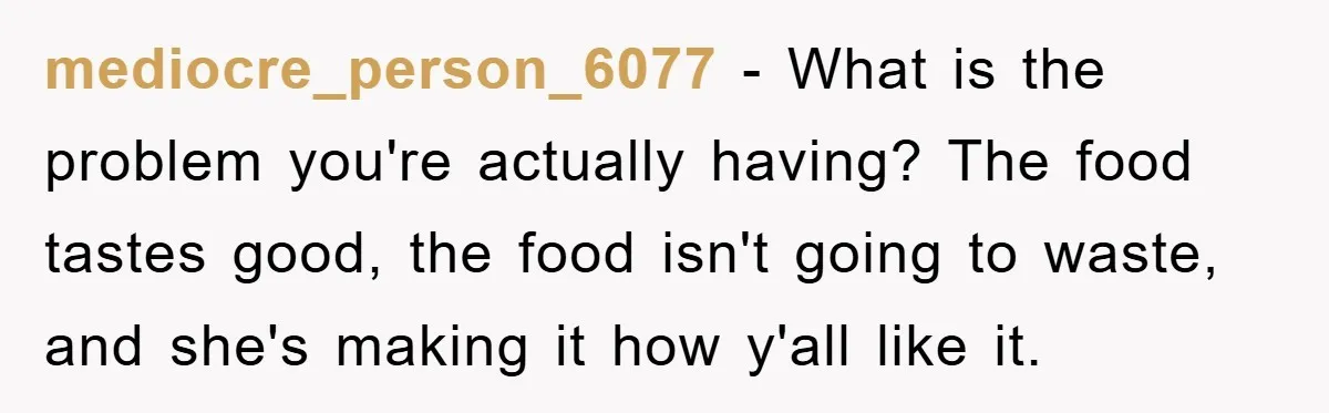 mediocre_person_6077 − What is the problem you're actually having? The food tastes good, the food isn't going to waste, and she's making it how y'all like it.