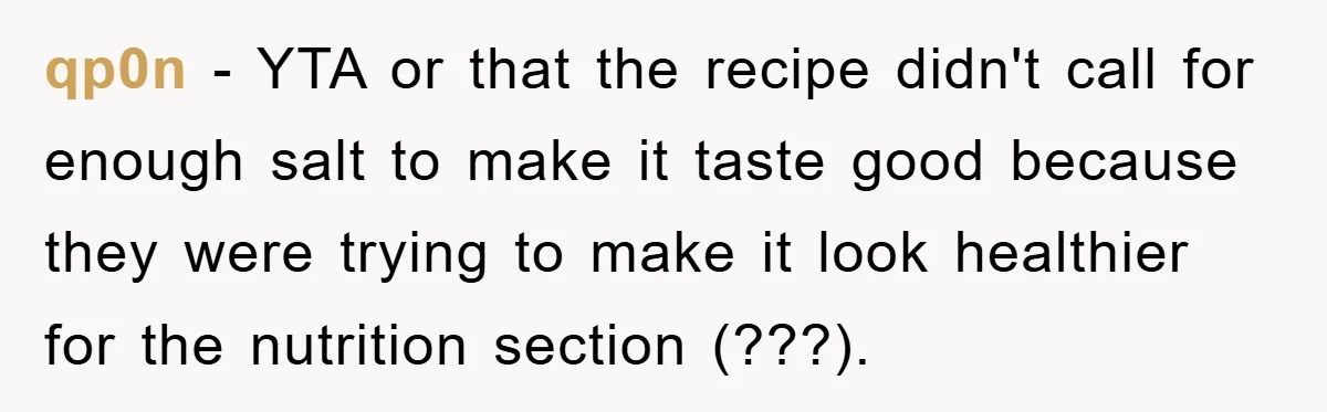 qp0n − YTA or that the recipe didn't call for enough salt to make it taste good because they were trying to make it look healthier for the nutrition section...