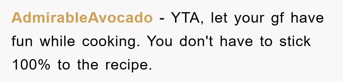 AdmirableAvocado − YTA, let your gf have fun while cooking. You don't have to stick 100% to the recipe.
