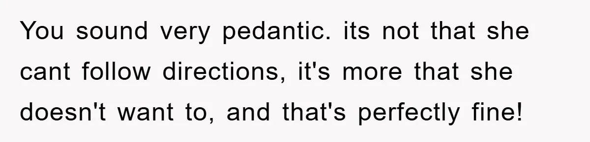 You sound very pedantic. its not that she cant follow directions, it's more that she doesn't want to, and that's perfectly fine!