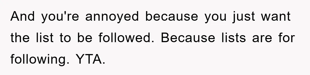 And you're annoyed because you just want the list to be followed. Because lists are for following. YTA.