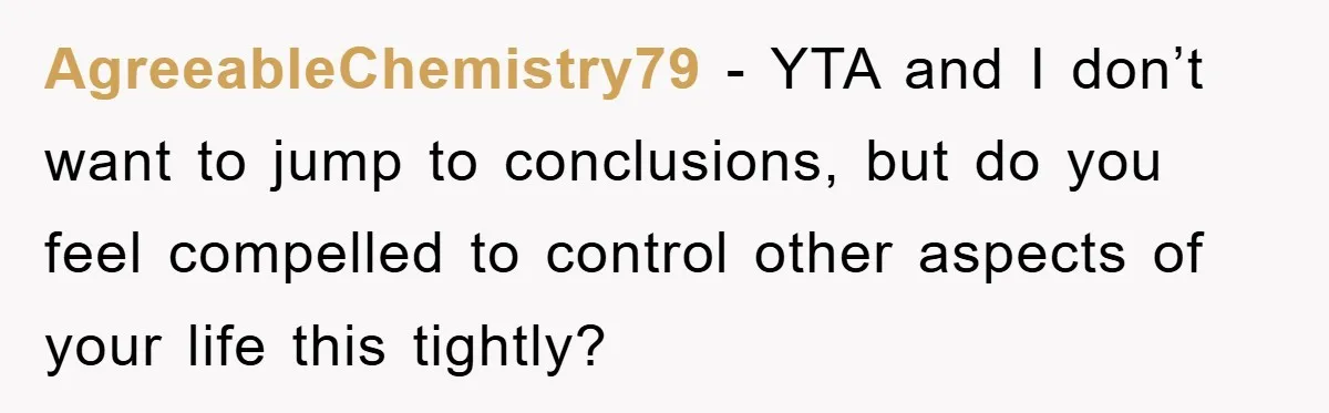 AgreeableChemistry79 − YTA and I don’t want to jump to conclusions, but do you feel compelled to control other aspects of your life this tightly?