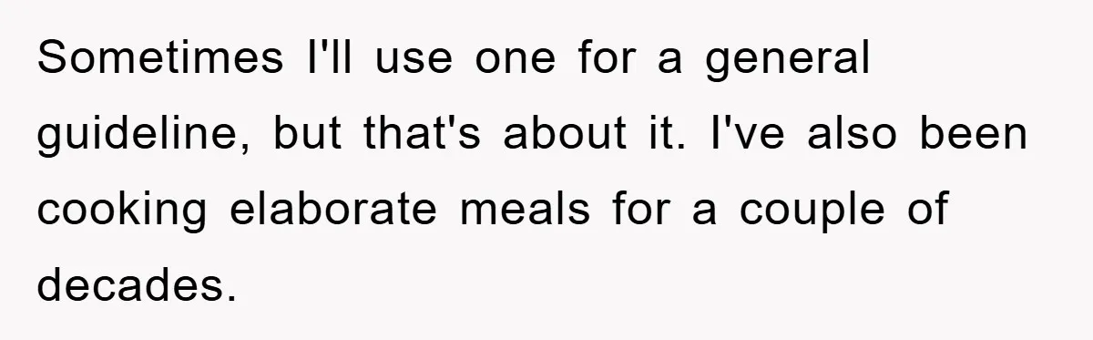 Sometimes I'll use one for a general guideline, but that's about it. I've also been cooking elaborate meals for a couple of decades.