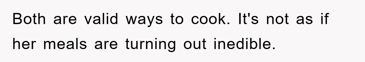 Both are valid ways to cook. It's not as if her meals are turning out inedible.