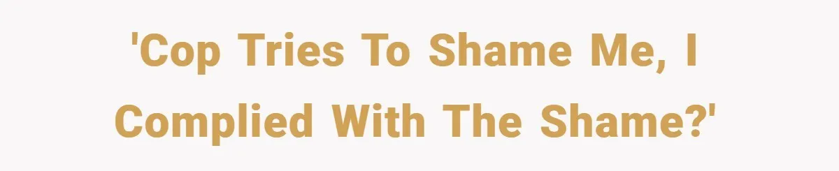'Cop tries to shame me, I complied with the shame?'