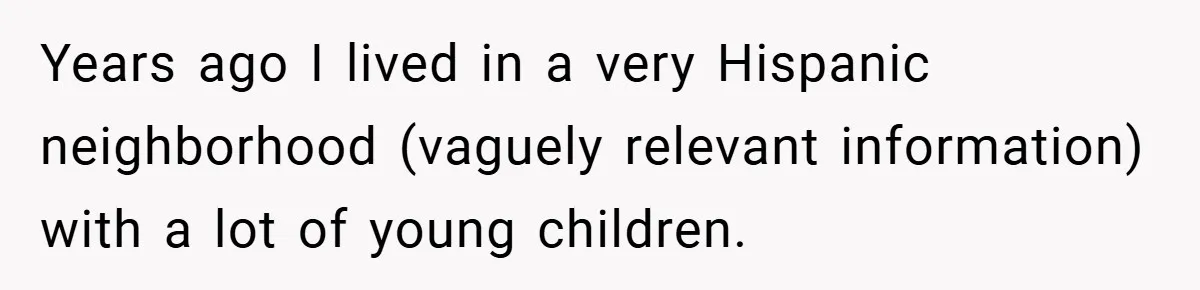 Years ago I lived in a very Hispanic neighborhood (vaguely relevant information) with a lot of young children.