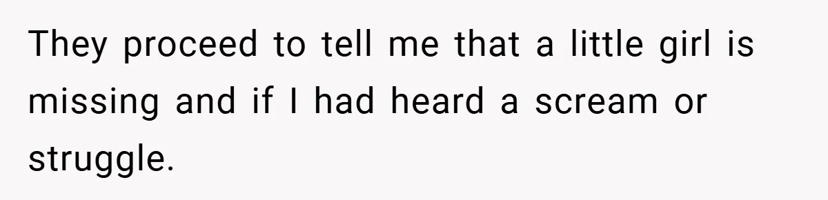 They proceed to tell me that a little girl is missing and if I had heard a scream or struggle.