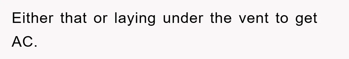 Either that or laying under the vent to get AC.
