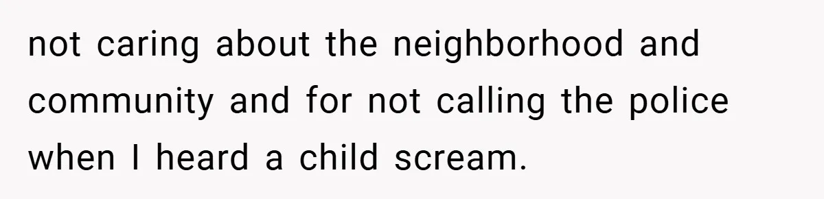 not caring about the neighborhood and community and for not calling the police when I heard a child scream.