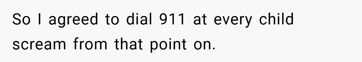 So I agreed to dial 911 at every child scream from that point on.