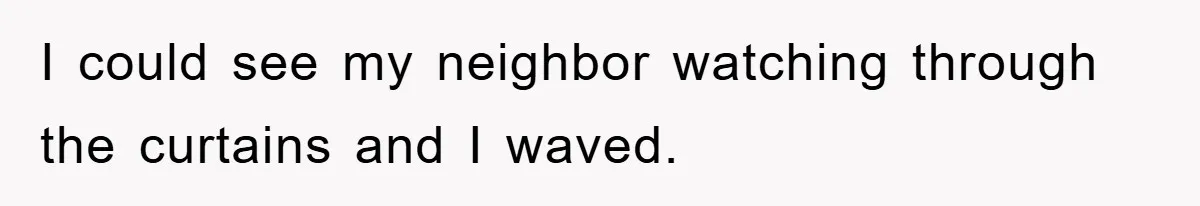 I could see my neighbor watching through the curtains and I waved.
