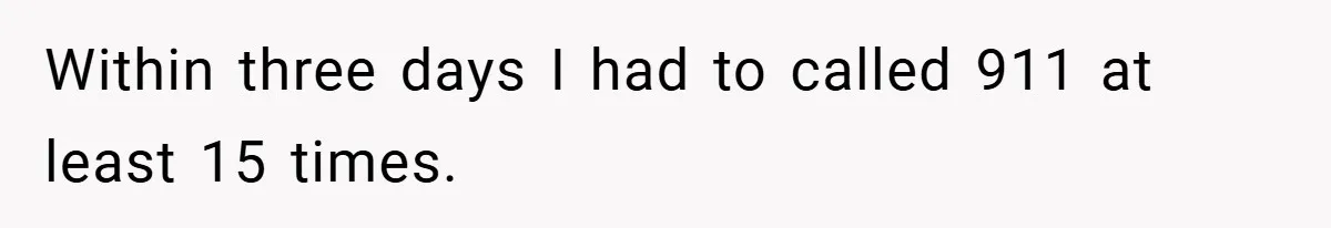 Within three days I had to called 911 at least 15 times.