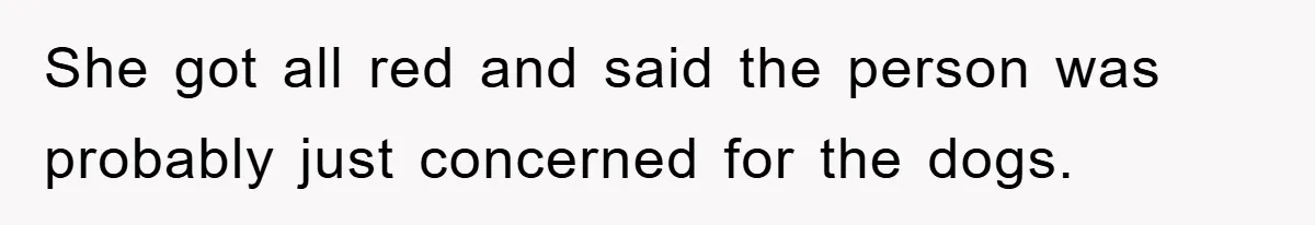 She got all red and said the person was probably just concerned for the dogs.