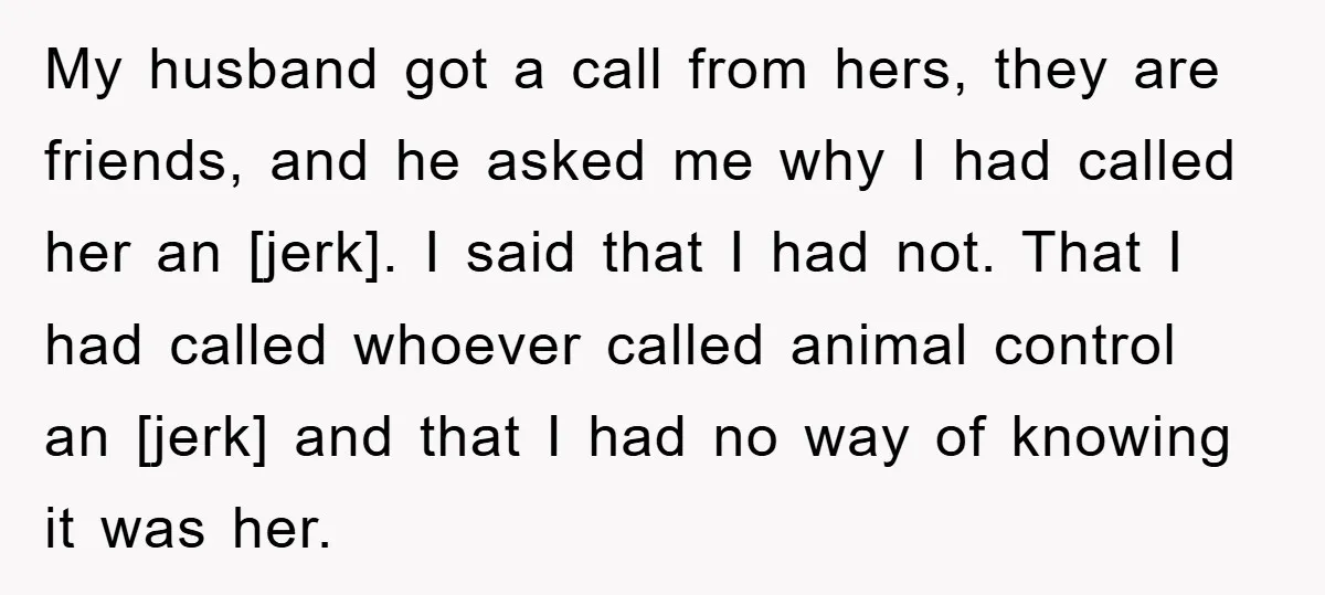 My husband got a call from hers, they are friends, and he asked me why I had called her an [jerk]. I said that I had not. That I had...