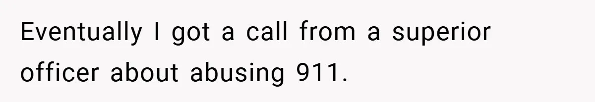Eventually I got a call from a superior officer about abusing 911.