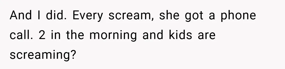 And I did. Every scream, she got a phone call. 2 in the morning and kids are screaming?