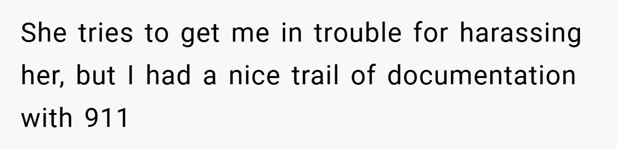 She tries to get me in trouble for harassing her, but I had a nice trail of documentation with 911