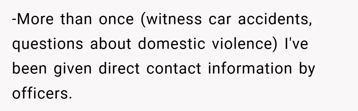 -More than once (witness car accidents, questions about domestic violence) I've been given direct contact information by officers.