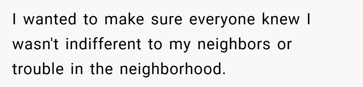 I wanted to make sure everyone knew I wasn't indifferent to my neighbors or trouble in the neighborhood.