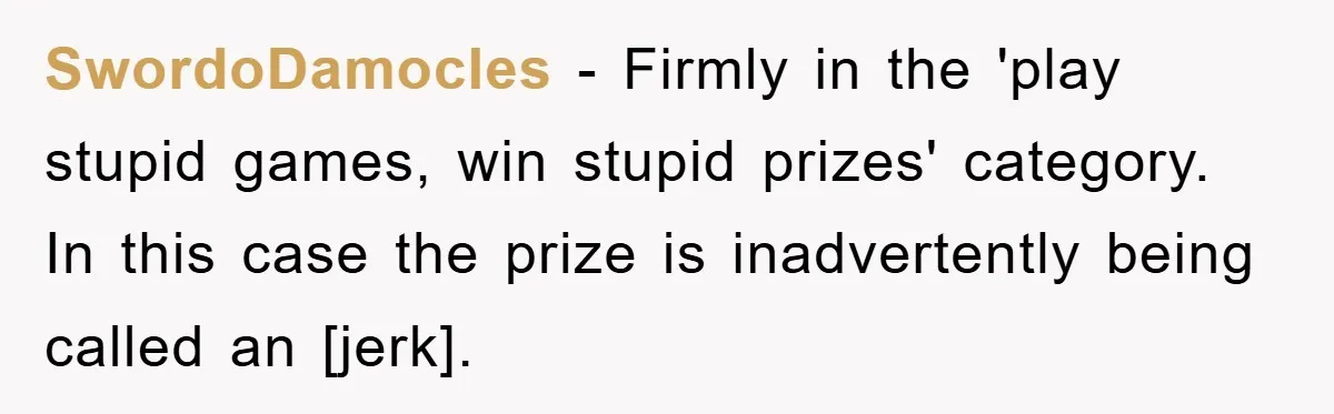 SwordoDamocles − Firmly in the 'play stupid games, win stupid prizes' category. In this case the prize is inadvertently being called an [jerk].