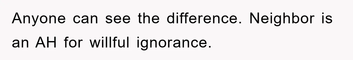Anyone can see the difference. Neighbor is an AH for willful ignorance.