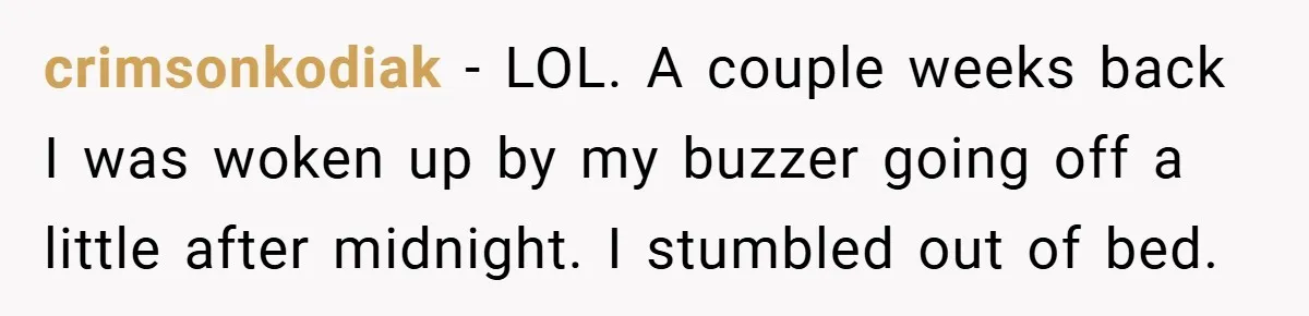crimsonkodiak − LOL. A couple weeks back I was woken up by my buzzer going off a little after midnight. I stumbled out of bed.