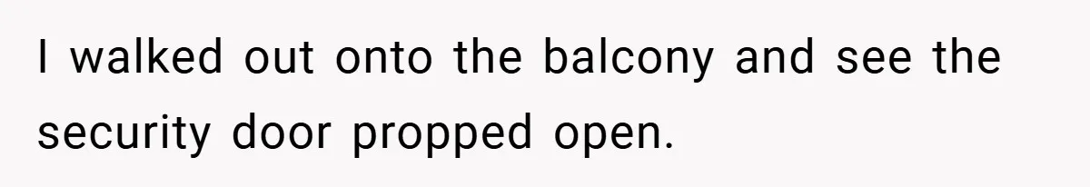 I walked out onto the balcony and see the security door propped open.