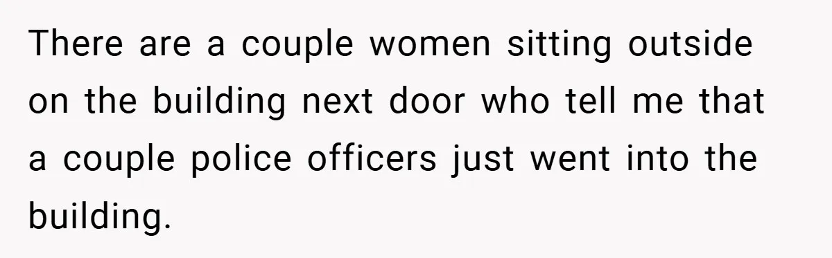 There are a couple women sitting outside on the building next door who tell me that a couple police officers just went into the building.