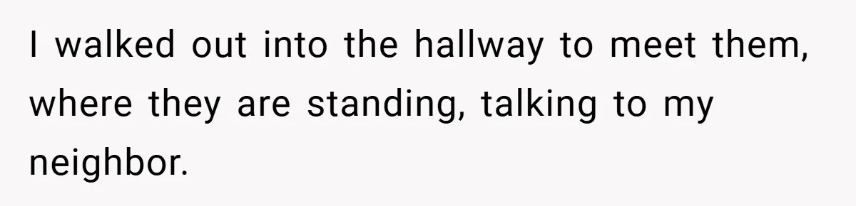I walked out into the hallway to meet them, where they are standing, talking to my neighbor.
