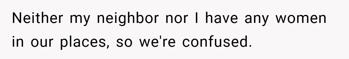 Neither my neighbor nor I have any women in our places, so we're confused.