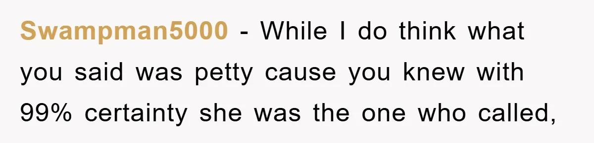 Swampman5000 − While I do think what you said was petty cause you knew with 99% certainty she was the one who called,