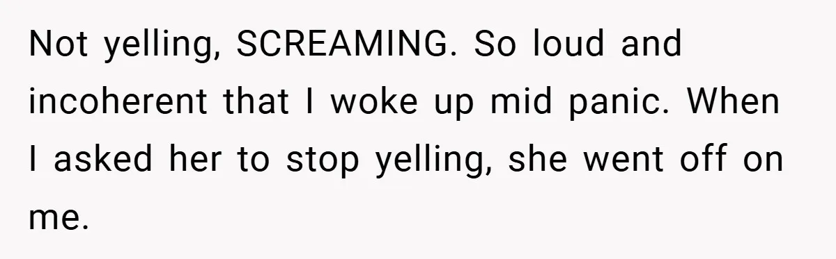 Not yelling, SCREAMING. So loud and incoherent that I woke up mid panic. When I asked her to stop yelling, she went off on me.