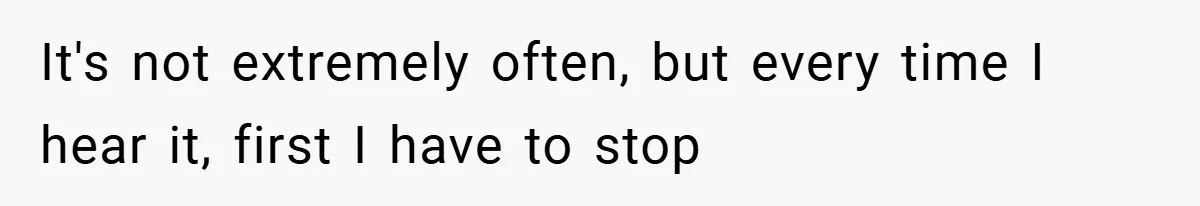 It's not extremely often, but every time I hear it, first I have to stop